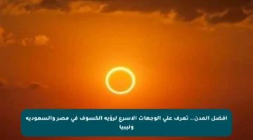 أفضل المدن.. تعرف على الوجهات الأسرع لرؤية الكسوف في مصر والسعودية وليبيا